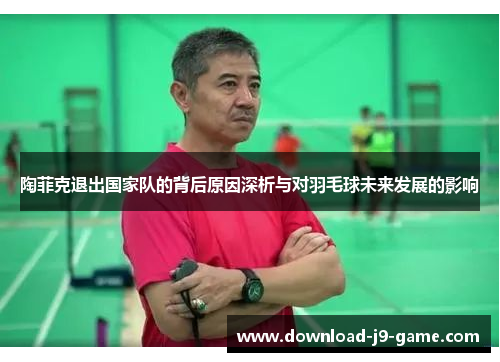 陶菲克退出国家队的背后原因深析与对羽毛球未来发展的影响