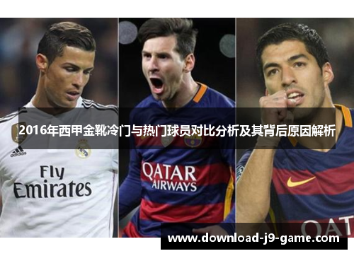 2016年西甲金靴冷门与热门球员对比分析及其背后原因解析