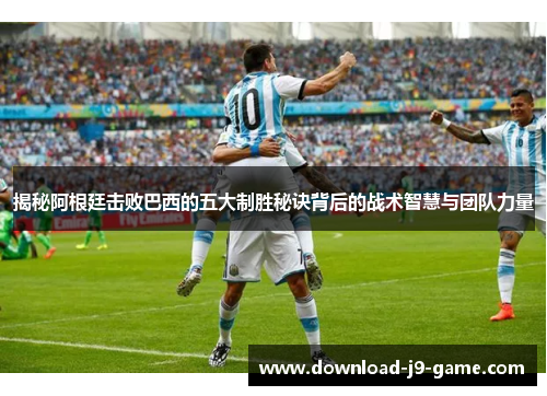 揭秘阿根廷击败巴西的五大制胜秘诀背后的战术智慧与团队力量