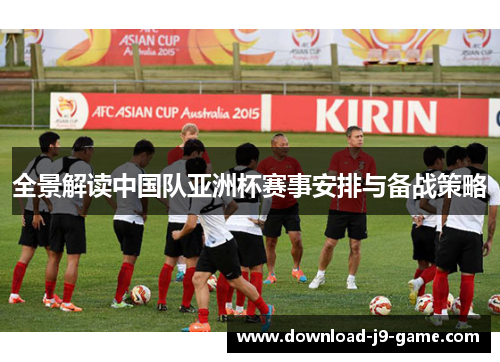 全景解读中国队亚洲杯赛事安排与备战策略