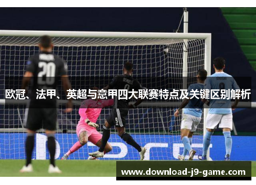 欧冠、法甲、英超与意甲四大联赛特点及关键区别解析