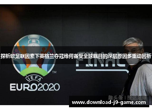 探析欧足联因素下英格兰夺冠缘何备受全球瞩目的深层原因多重动因析