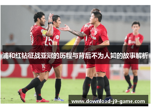 浦和红钻征战亚冠的历程与背后不为人知的故事解析