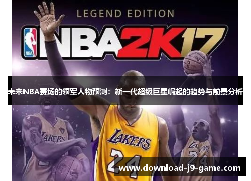 未来NBA赛场的领军人物预测：新一代超级巨星崛起的趋势与前景分析