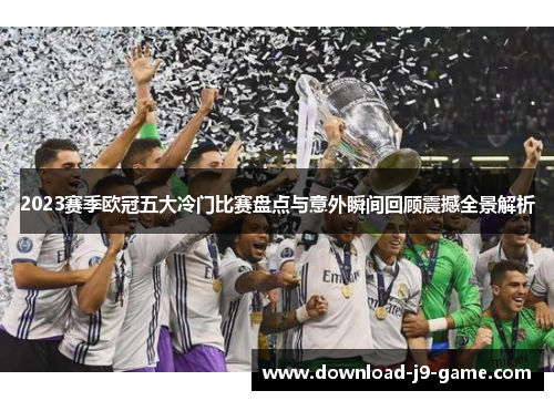 2023赛季欧冠五大冷门比赛盘点与意外瞬间回顾震撼全景解析