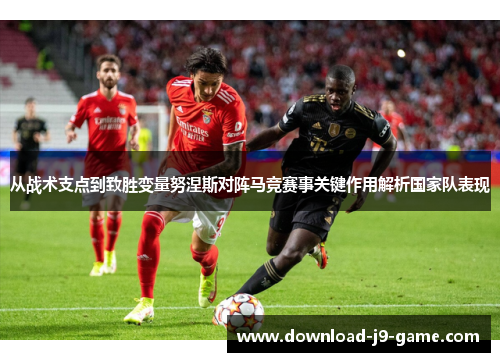从战术支点到致胜变量努涅斯对阵马竞赛事关键作用解析国家队表现